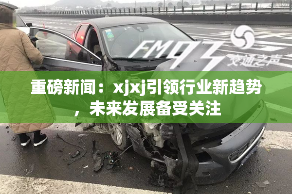重磅新闻：xjxj引领行业新趋势，未来发展备受关注