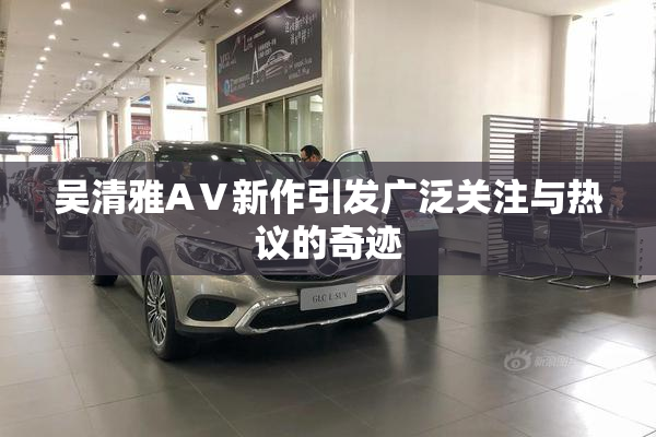 吴清雅AⅤ新作引发广泛关注与热议的奇迹