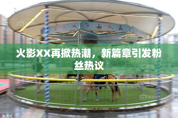 火影XX再掀热潮，新篇章引发粉丝热议