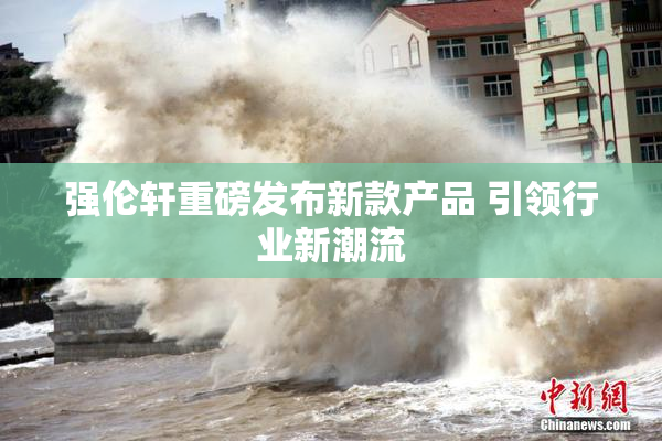 强伦轩重磅发布新款产品 引领行业新潮流