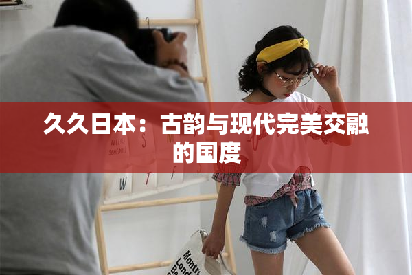久久日本：古韵与现代完美交融的国度