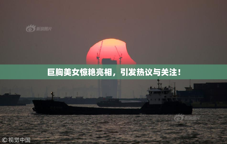 巨胸美女惊艳亮相，引发热议与关注！