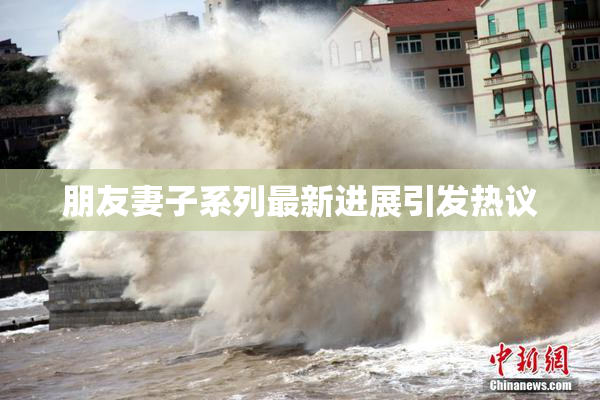 朋友妻子系列最新进展引发热议