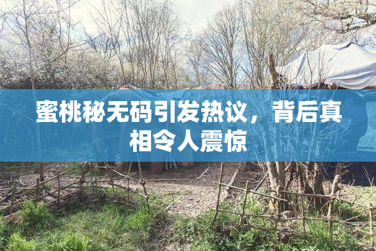 蜜桃秘无码引发热议，背后真相令人震惊