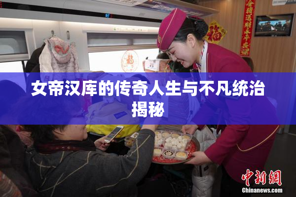 女帝汉库的传奇人生与不凡统治揭秘