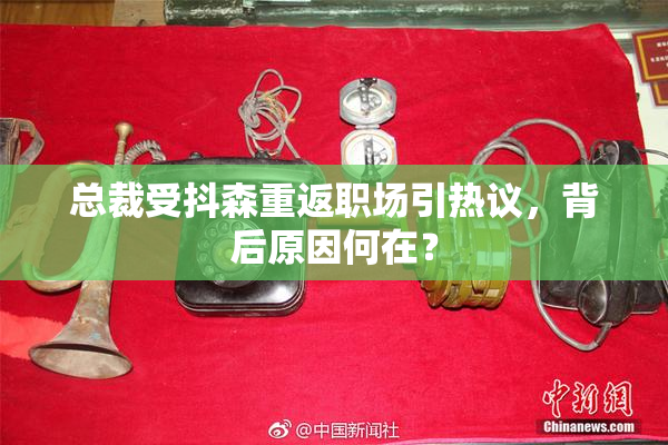 总裁受抖森重返职场引热议，背后原因何在？