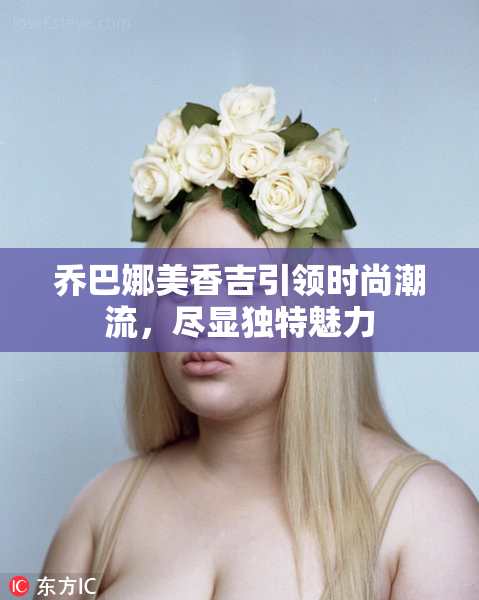 乔巴娜美香吉引领时尚潮流，尽显独特魅力