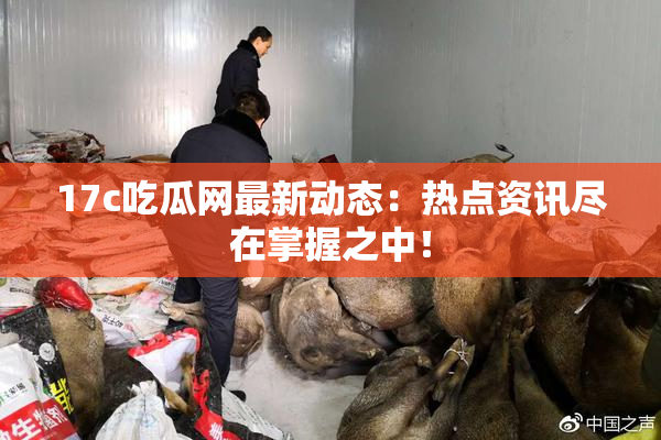 17c吃瓜网最新动态：热点资讯尽在掌握之中！
