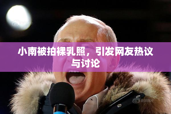 小南被拍裸乳照，引发网友热议与讨论