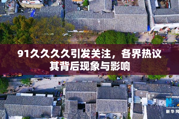 91久久久久引发关注，各界热议其背后现象与影响