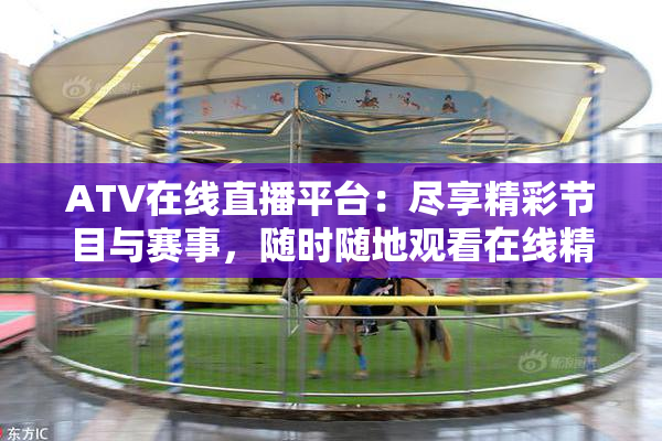 ATV在线直播平台：尽享精彩节目与赛事，随时随地观看在线精彩内容