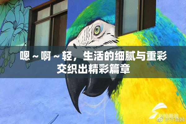 嗯～啊～轻，生活的细腻与重彩交织出精彩篇章