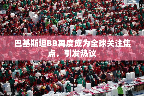 巴基斯坦BB再度成为全球关注焦点，引发热议