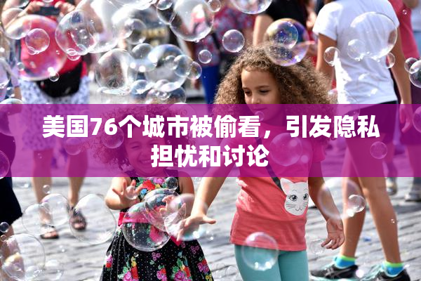 美国76个城市被偷看，引发隐私担忧和讨论