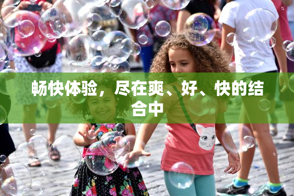 畅快体验，尽在爽、好、快的结合中