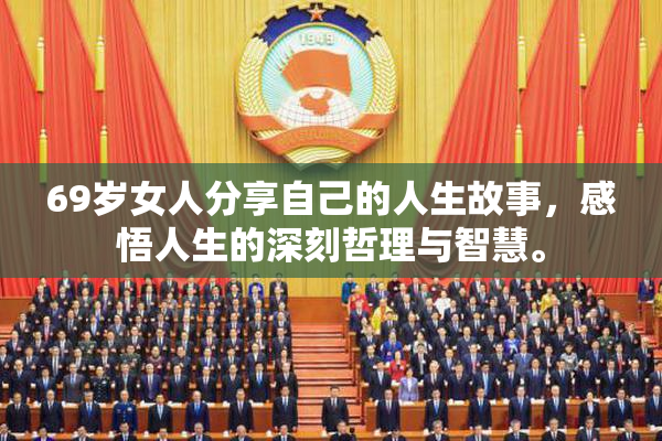 69岁女人分享自己的人生故事，感悟人生的深刻哲理与智慧。