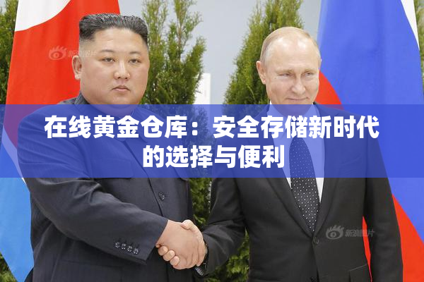 在线黄金仓库：安全存储新时代的选择与便利