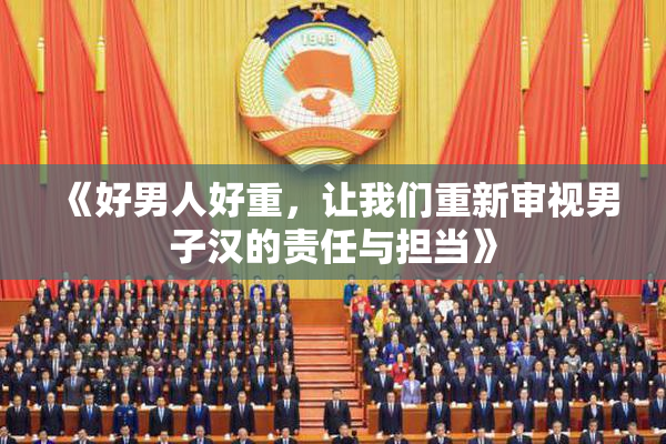 《好男人好重，让我们重新审视男子汉的责任与担当》