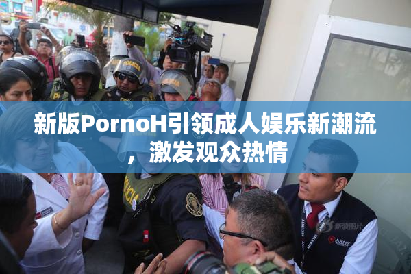 新版PornoH引领成人娱乐新潮流，激发观众热情