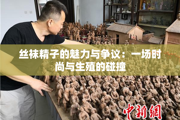 丝袜精子的魅力与争议：一场时尚与生殖的碰撞