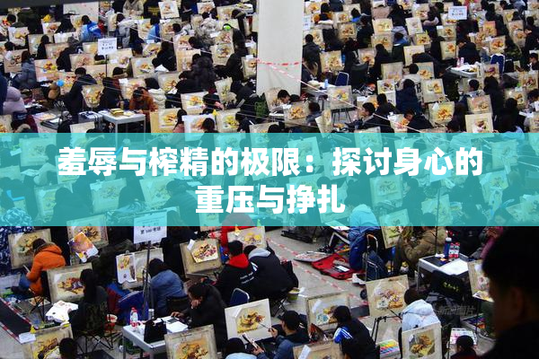 羞辱与榨精的极限：探讨身心的重压与挣扎