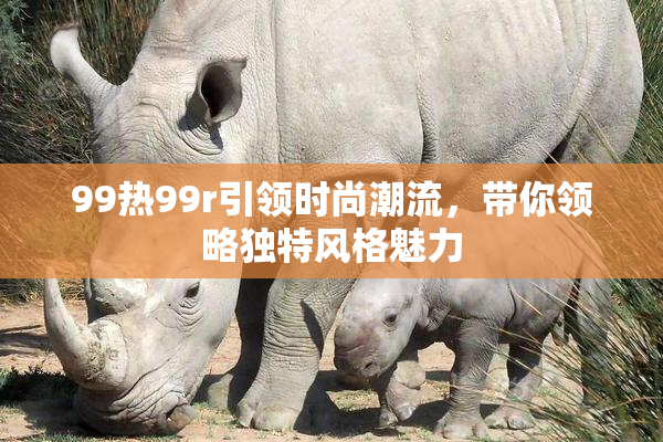 99热99r引领时尚潮流，带你领略独特风格魅力