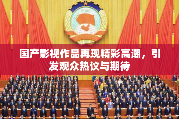 国产影视作品再现精彩高潮，引发观众热议与期待