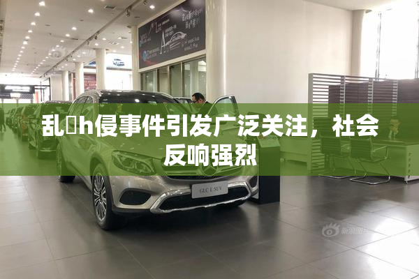 乱婬h侵事件引发广泛关注，社会反响强烈