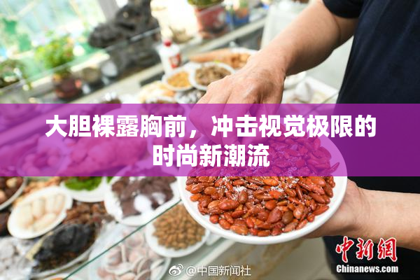 大胆裸露胸前，冲击视觉极限的时尚新潮流