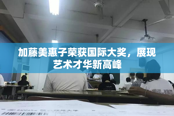 加藤美惠子荣获国际大奖，展现艺术才华新高峰