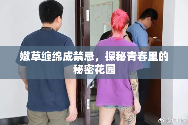 嫩草缠绵成禁忌，探秘青春里的秘密花园