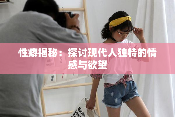 性癖揭秘：探讨现代人独特的情感与欲望