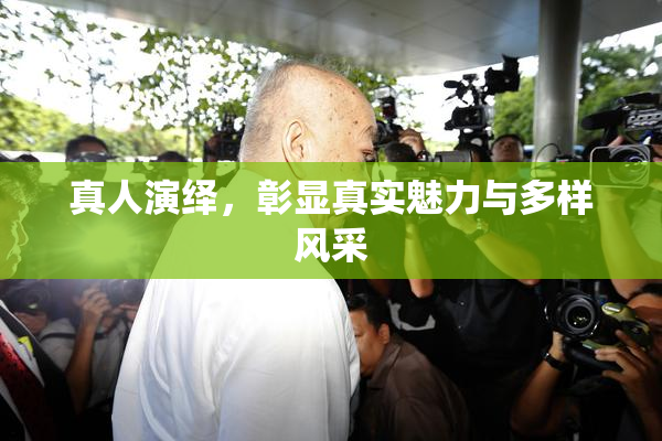 真人演绎，彰显真实魅力与多样风采
