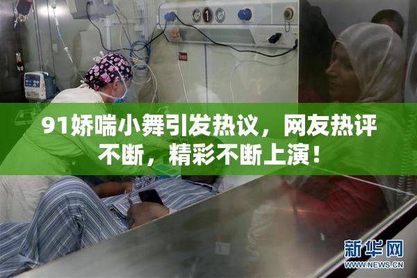 91娇喘小舞引发热议，网友热评不断，精彩不断上演！