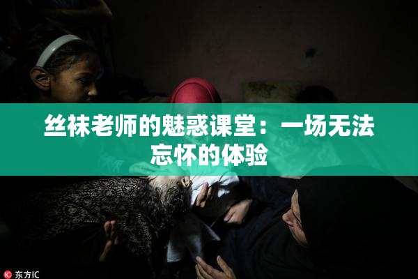 丝袜老师的魅惑课堂：一场无法忘怀的体验