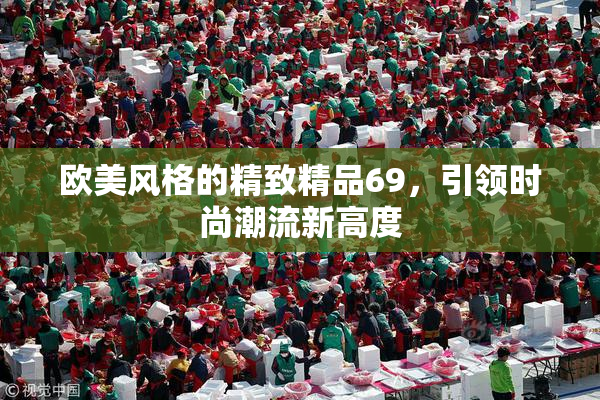 欧美风格的精致精品69，引领时尚潮流新高度