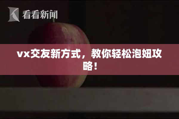 vx交友新方式，教你轻松泡妞攻略！