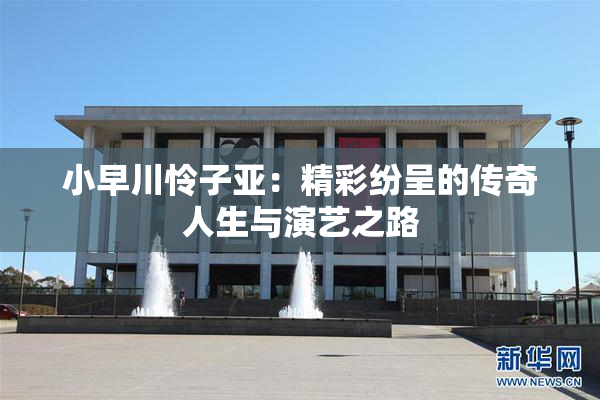 小早川怜子亚：精彩纷呈的传奇人生与演艺之路