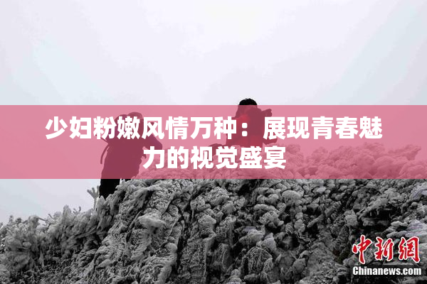 少妇粉嫩风情万种：展现青春魅力的视觉盛宴