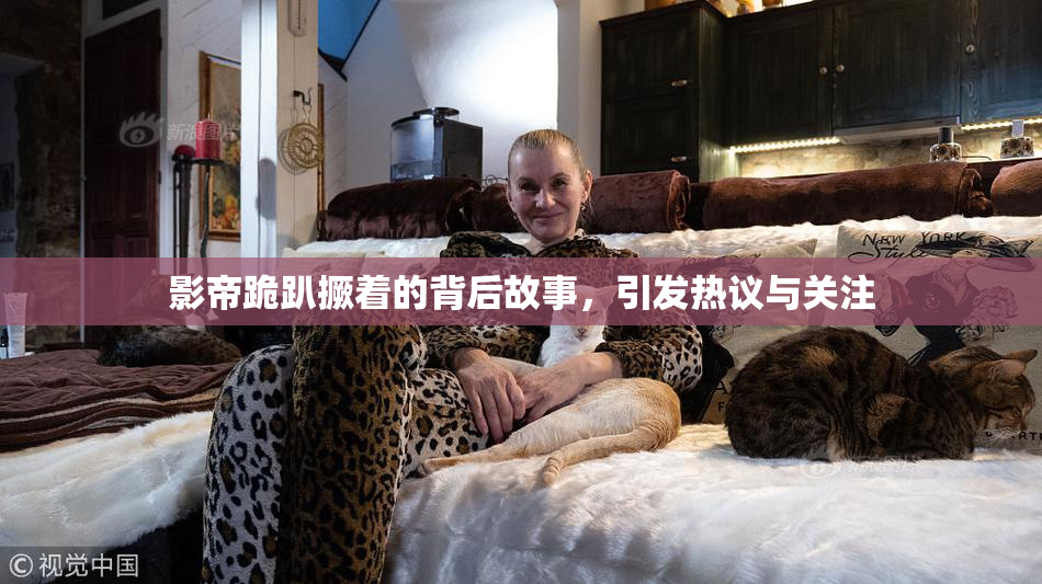 影帝跪趴撅着的背后故事，引发热议与关注