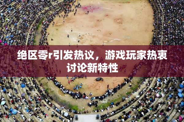 绝区零r引发热议，游戏玩家热衷讨论新特性