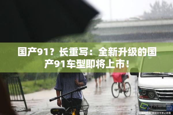 国产91？长重写：全新升级的国产91车型即将上市！