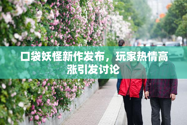 口袋妖怪新作发布，玩家热情高涨引发讨论