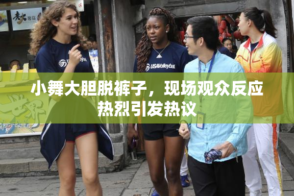 小舞大胆脱裤子，现场观众反应热烈引发热议