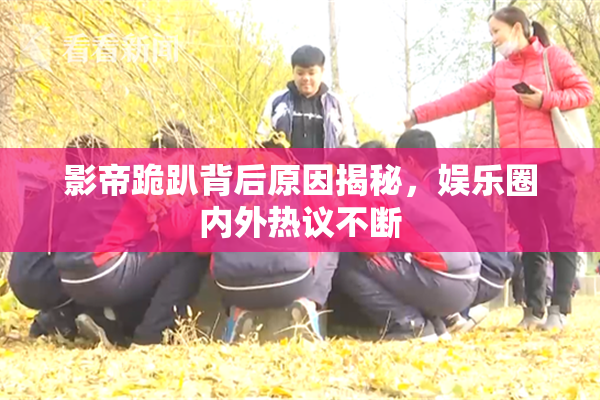 影帝跪趴背后原因揭秘，娱乐圈内外热议不断