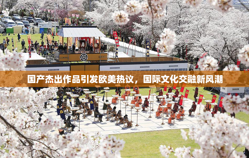 国产杰出作品引发欧美热议，国际文化交融新风潮