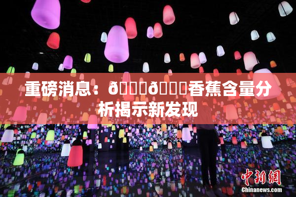 重磅消息：🔞🔞香蕉含量分析揭示新发现