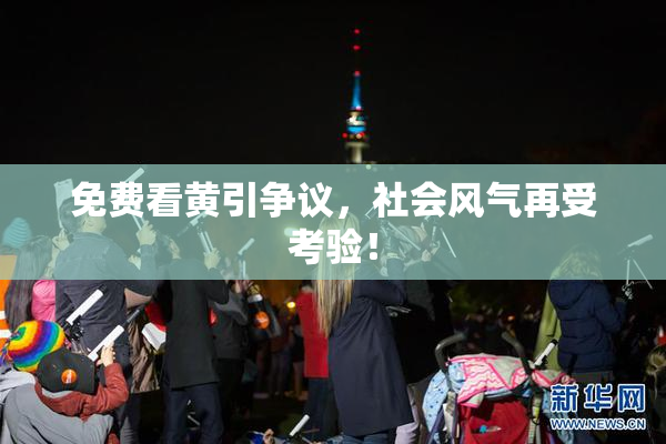 免费看黄引争议，社会风气再受考验！