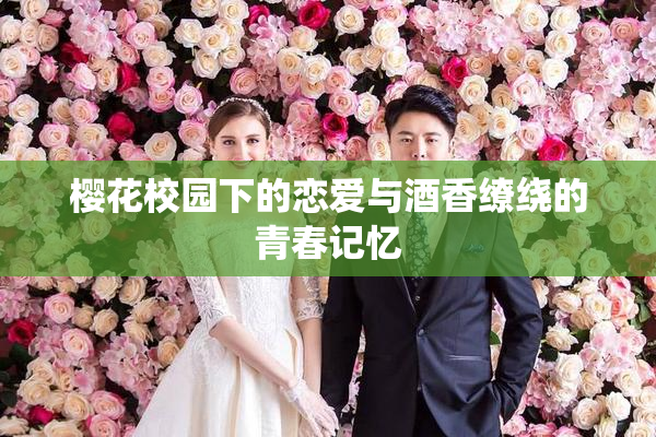 樱花校园下的恋爱与酒香缭绕的青春记忆