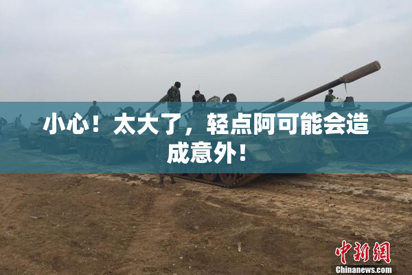 小心！太大了，轻点阿可能会造成意外！